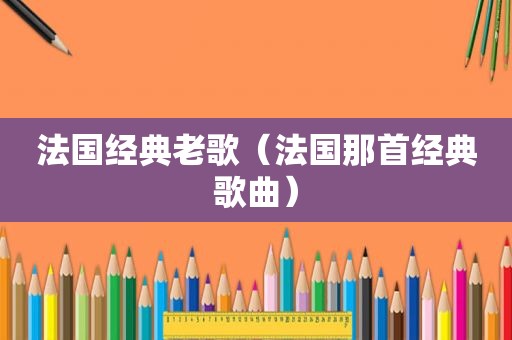 法国经典老歌（法国那首经典歌曲）