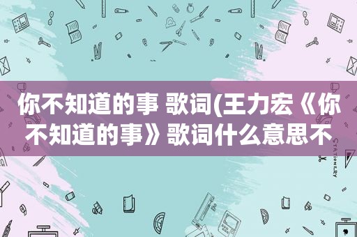 你不知道的事 歌词(王力宏《你不知道的事》歌词什么意思不知道的到底是什么事)