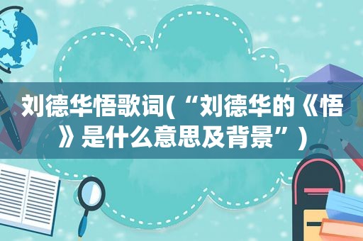 刘德华悟歌词(“刘德华的《悟》是什么意思及背景”)
