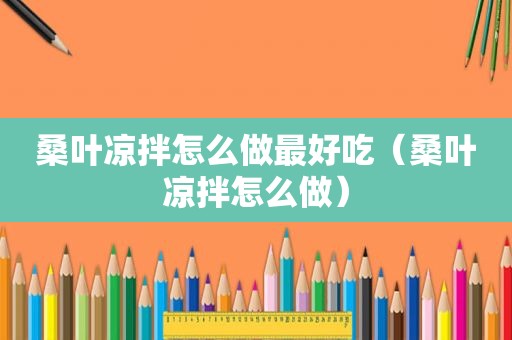 桑叶凉拌怎么做最好吃（桑叶凉拌怎么做）