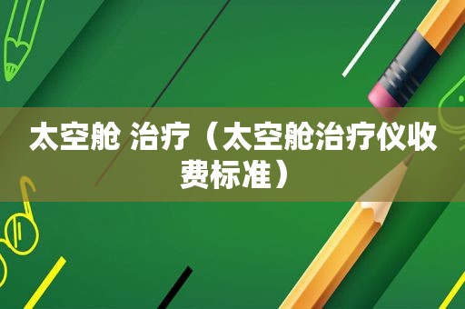 太空舱 治疗（太空舱治疗仪收费标准）