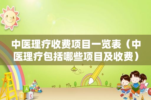 中医理疗收费项目一览表（中医理疗包括哪些项目及收费）