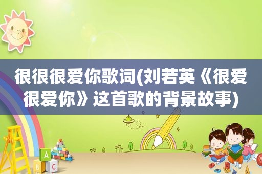 很很很爱你歌词(刘若英《很爱很爱你》这首歌的背景故事)