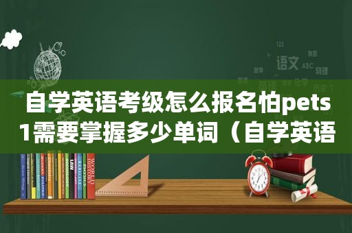 自学英语考级怎么报名怕pets1需要掌握多少单词（自学英语考级怎么报名）