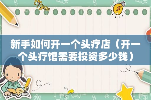 新手如何开一个头疗店（开一个头疗馆需要投资多少钱）