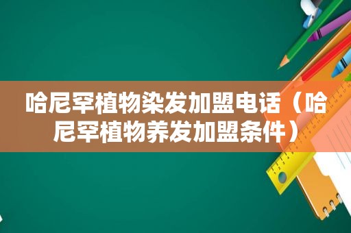 哈尼罕植物染发加盟电话（哈尼罕植物养发加盟条件）