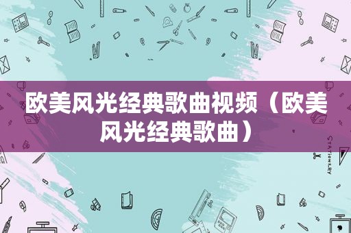 欧美风光经典歌曲视频（欧美风光经典歌曲）