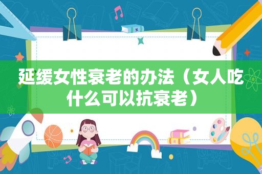 延缓女性衰老的办法（女人吃什么可以抗衰老）