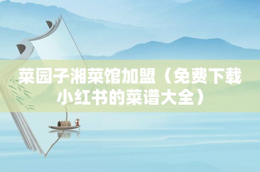 菜园子湘菜馆加盟（免费下载小红书的菜谱大全）
