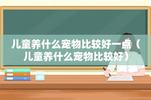 儿童养什么宠物比较好一点（儿童养什么宠物比较好）
