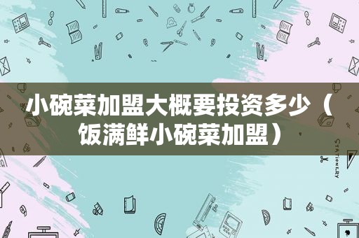 小碗菜加盟大概要投资多少（饭满鲜小碗菜加盟）