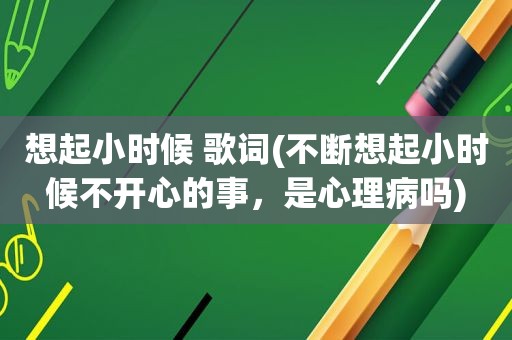 想起小时候 歌词(不断想起小时候不开心的事，是心理病吗)