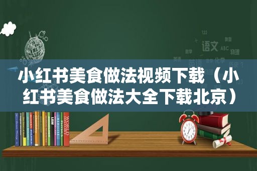 小红书美食做法视频下载（小红书美食做法大全下载北京）
