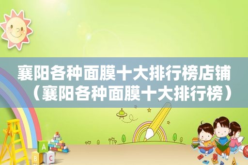 襄阳各种面膜十大排行榜店铺（襄阳各种面膜十大排行榜）