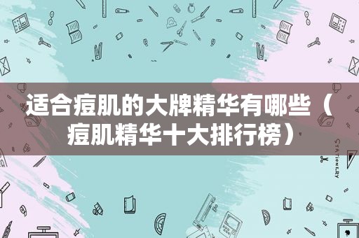 适合痘肌的大牌精华有哪些（痘肌精华十大排行榜）