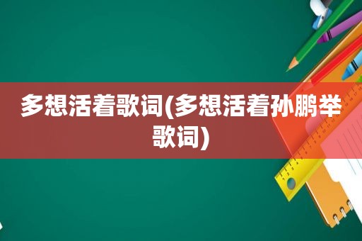 多想活着歌词(多想活着孙鹏举歌词)