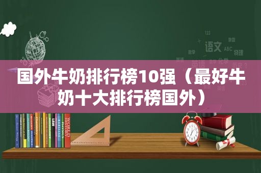 国外牛奶排行榜10强（最好牛奶十大排行榜国外）