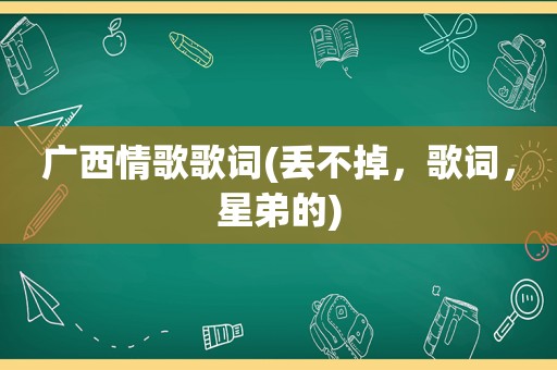 广西情歌歌词(丢不掉，歌词，星弟的)
