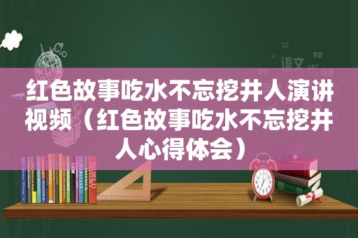 红色故事吃水不忘挖井人演讲视频（红色故事吃水不忘挖井人心得体会）