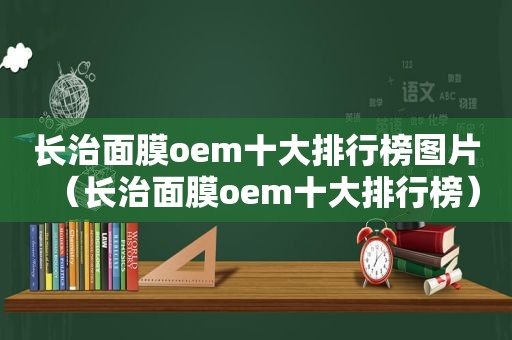 长治面膜oem十大排行榜图片（长治面膜oem十大排行榜）