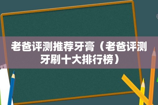 老爸评测推荐牙膏（老爸评测牙刷十大排行榜）