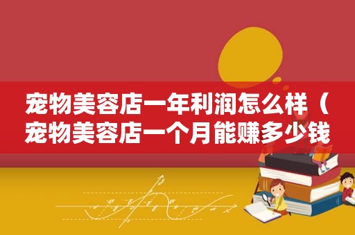 宠物美容店一年利润怎么样（宠物美容店一个月能赚多少钱）