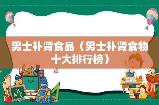 男士补肾食品（男士补肾食物十大排行榜）