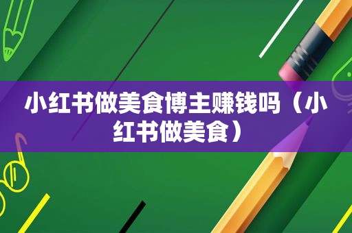 小红书做美食博主赚钱吗（小红书做美食）