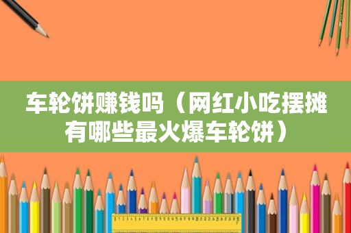 车轮饼赚钱吗（网红小吃摆摊有哪些最火爆车轮饼）