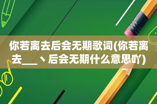 你若离去后会无期歌词(你若离去___丶后会无期什么意思吖)