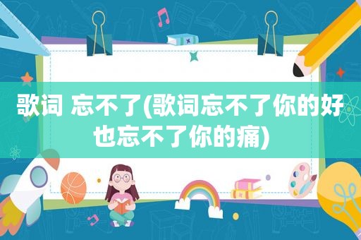 歌词 忘不了(歌词忘不了你的好也忘不了你的痛)