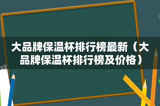 大品牌保温杯排行榜最新（大品牌保温杯排行榜及价格）
