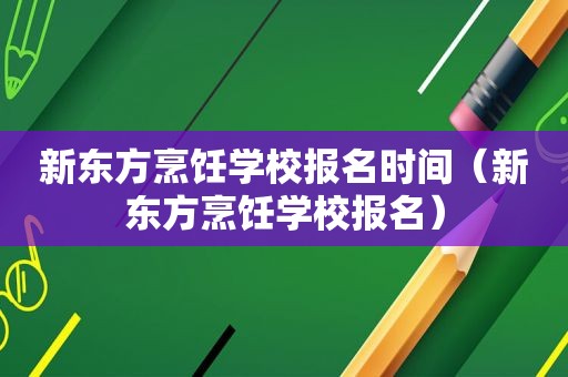 新东方烹饪学校报名时间（新东方烹饪学校报名）