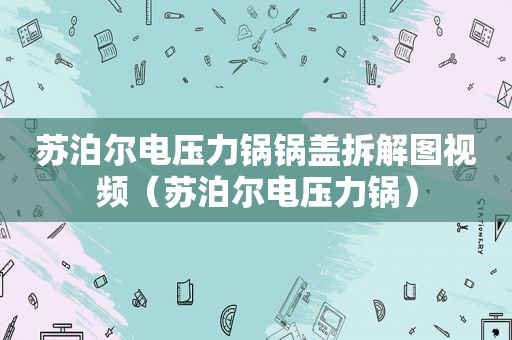 苏泊尔电压力锅锅盖拆解图视频（苏泊尔电压力锅）