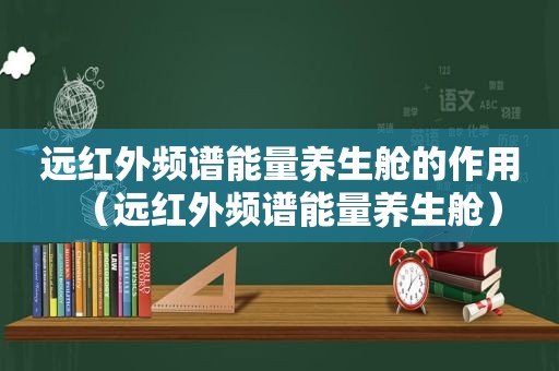 远红外频谱能量养生舱的作用（远红外频谱能量养生舱）