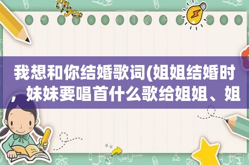 我想和你结婚歌词(姐姐结婚时，妹妹要唱首什么歌给姐姐、姐夫呢什么歌合适呢)
