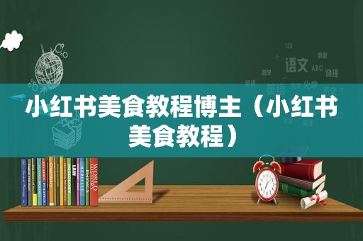 小红书美食教程博主（小红书美食教程）