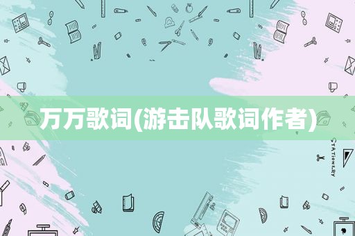 万万歌词(游击队歌词作者)