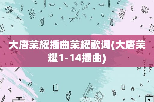大唐荣耀插曲荣耀歌词(大唐荣耀1-14插曲)