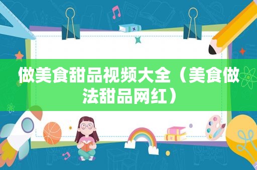 做美食甜品视频大全（美食做法甜品网红）