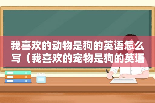 我喜欢的动物是狗的英语怎么写（我喜欢的宠物是狗的英语怎么说）