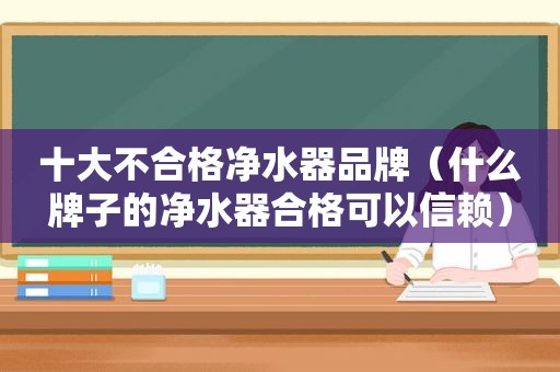 十大不合格净水器品牌（什么牌子的净水器合格可以信赖）