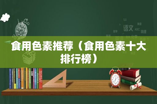 食用色素推荐（食用色素十大排行榜）