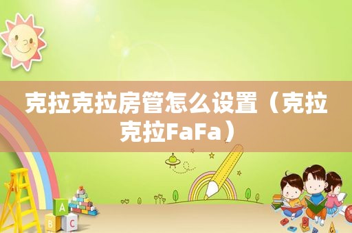 克拉克拉房管怎么设置（克拉克拉FaFa）
