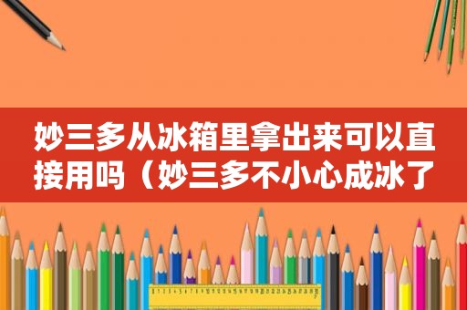 妙三多从冰箱里拿出来可以直接用吗（妙三多不小心成冰了）