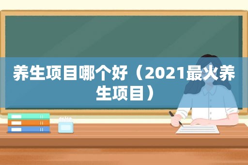 养生项目哪个好（2021最火养生项目）