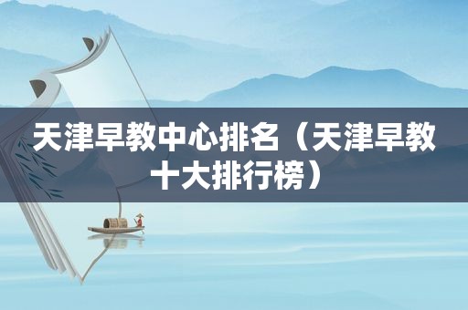 天津早教中心排名（天津早教十大排行榜）