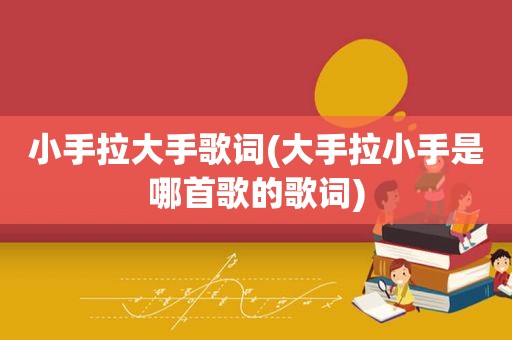 小手拉大手歌词(大手拉小手是哪首歌的歌词)
