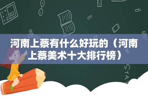 河南上蔡有什么好玩的（河南上蔡美术十大排行榜）