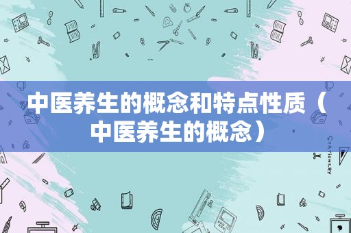 中医养生的概念和特点性质（中医养生的概念）